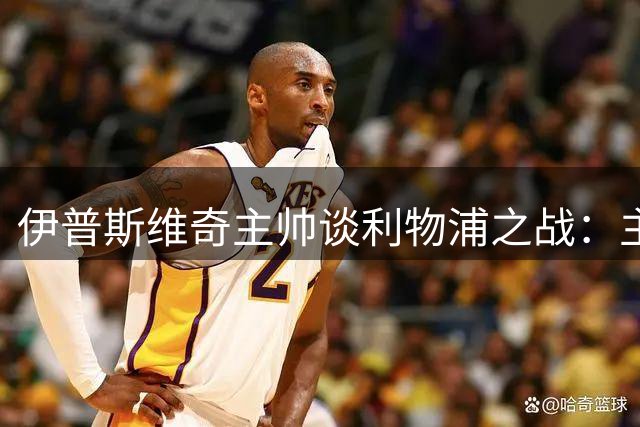 伊普斯维奇主帅谈利物浦之战：主场迎战强敌意义重大